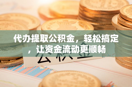 周村代办提取公积金，轻松搞定，让资金流动更顺畅
