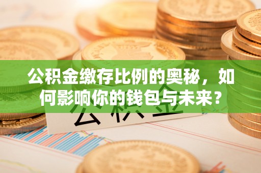 周村公积金缴存比例的奥秘，如何影响你的钱包与未来？