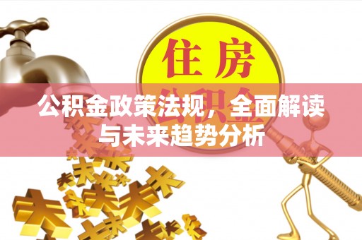 周村公积金政策法规，全面解读与未来趋势分析
