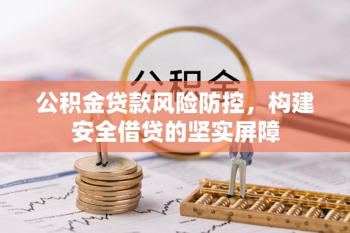周村公积金贷款风险防控，构建安全借贷的坚实屏障
