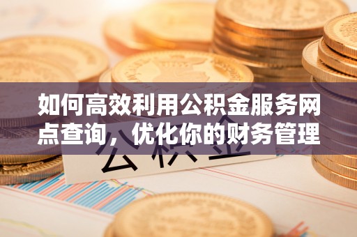 周村如何高效利用公积金服务网点查询，优化你的财务管理