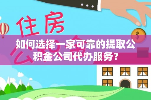 周村如何选择一家可靠的提取公积金公司代办服务？