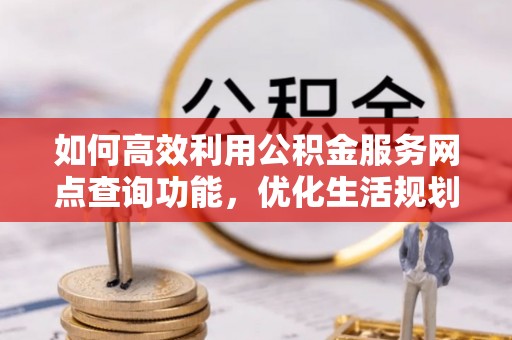 周村如何高效利用公积金服务网点查询功能，优化生活规划