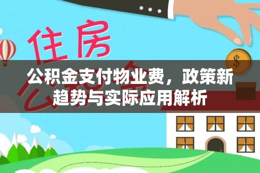 周村公积金支付物业费，政策新趋势与实际应用解析