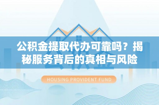 周村公积金提取代办可靠吗？揭秘服务背后的真相与风险