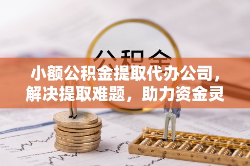 周村小额公积金提取代办公司，解决提取难题，助力资金灵活使用