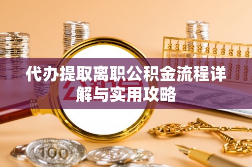 周村代办提取离职公积金流程详解与实用攻略