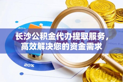 周村长沙公积金代办提取服务，高效解决您的资金需求