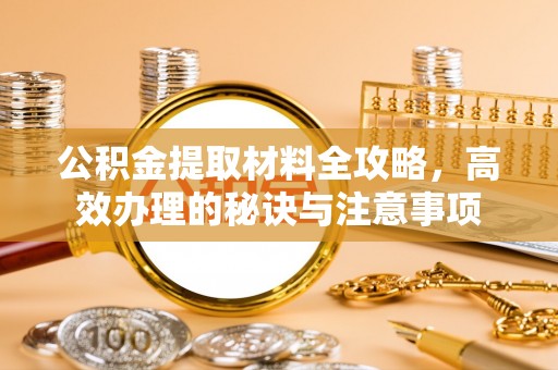 周村公积金提取材料全攻略，高效办理的秘诀与注意事项