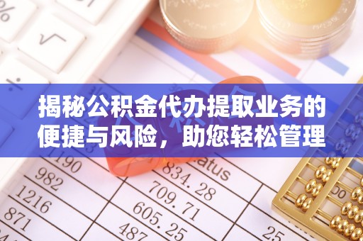 周村揭秘公积金代办提取业务的便捷与风险，助您轻松管理财务