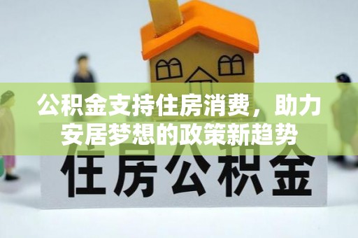 周村公积金支持住房消费，助力安居梦想的政策新趋势