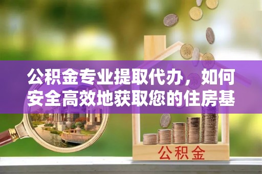 周村公积金专业提取代办，如何安全高效地获取您的住房基金