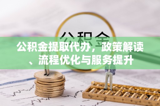 周村公积金提取代办，政策解读、流程优化与服务提升