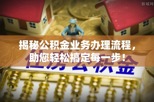 周村揭秘公积金业务办理流程，助您轻松搞定每一步！