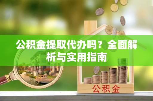 周村公积金提取代办吗？全面解析与实用指南
