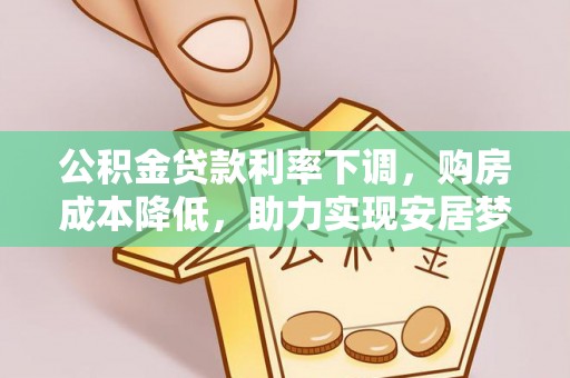 周村公积金贷款利率下调，购房成本降低，助力实现安居梦