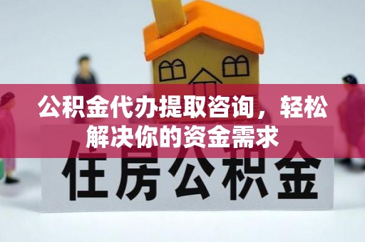周村公积金代办提取咨询，轻松解决你的资金需求