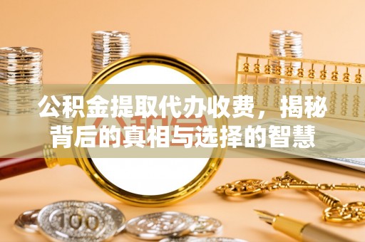 周村公积金提取代办收费，揭秘背后的真相与选择的智慧