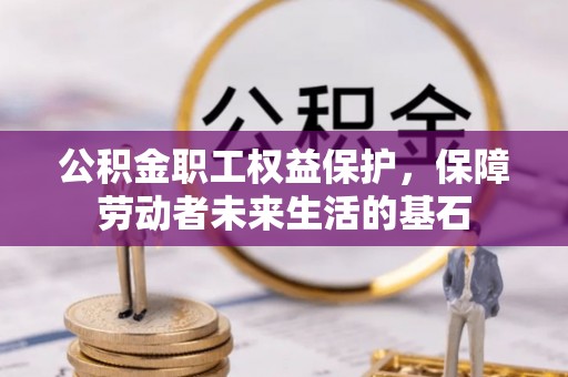 周村公积金职工权益保护，保障劳动者未来生活的基石