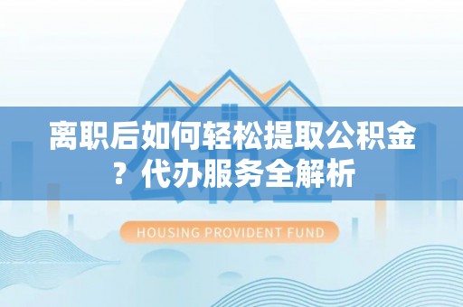周村离职后如何轻松提取公积金？代办服务全解析