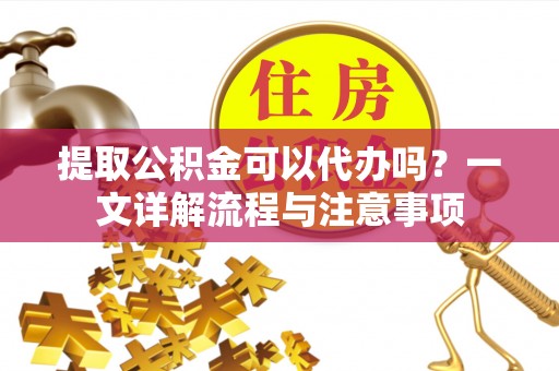 周村提取公积金可以代办吗？一文详解流程与注意事项