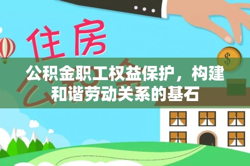 周村公积金职工权益保护，构建和谐劳动关系的基石