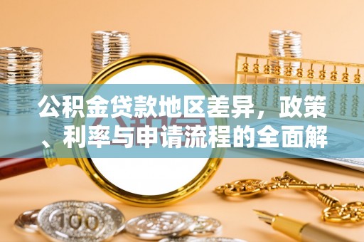 周村公积金贷款地区差异，政策、利率与申请流程的全面解析