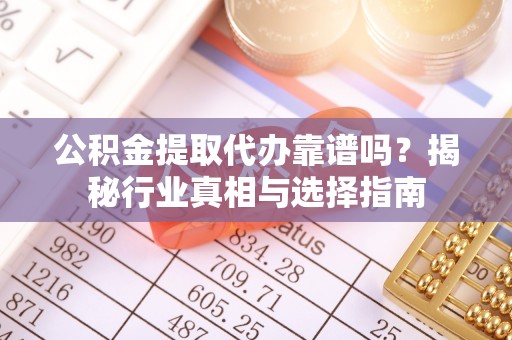 周村公积金提取代办靠谱吗？揭秘行业真相与选择指南