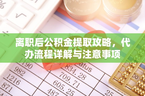 周村离职后公积金提取攻略，代办流程详解与注意事项