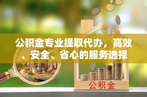 周村公积金专业提取代办，高效、安全、省心的服务选择