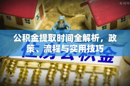 周村公积金提取时间全解析，政策、流程与实用技巧
