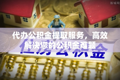 周村代办公积金提取服务，高效解决您的公积金难题