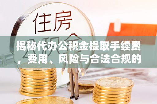 周村揭秘代办公积金提取手续费，费用、风险与合法合规的全解析