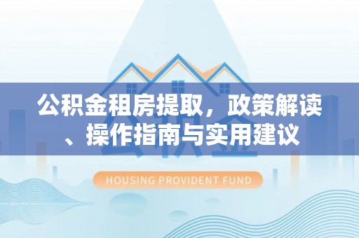 周村公积金租房提取，政策解读、操作指南与实用建议