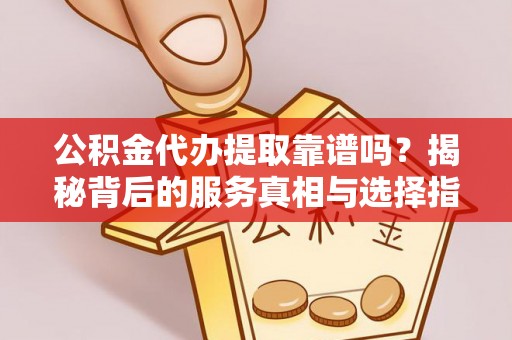 周村公积金代办提取靠谱吗？揭秘背后的服务真相与选择指南