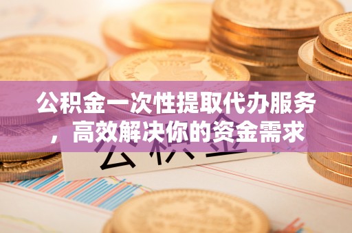 周村公积金一次性提取代办服务，高效解决你的资金需求