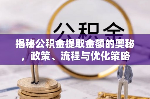 周村揭秘公积金提取金额的奥秘，政策、流程与优化策略