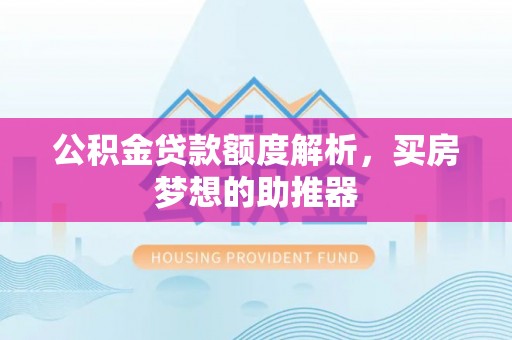 周村公积金贷款额度解析，买房梦想的助推器