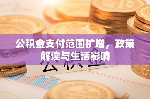 周村公积金支付范围扩增，政策解读与生活影响