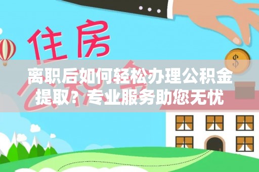 周村离职后如何轻松办理公积金提取？专业服务助您无忧