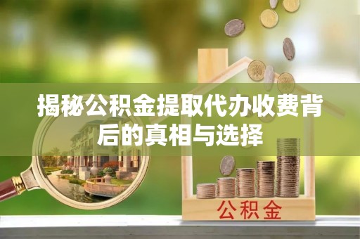 周村揭秘公积金提取代办收费背后的真相与选择