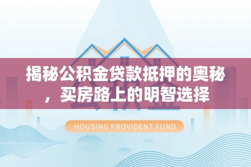 周村揭秘公积金贷款抵押的奥秘，买房路上的明智选择