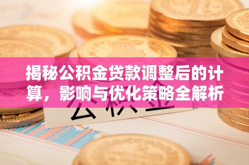 周村揭秘公积金贷款调整后的计算，影响与优化策略全解析