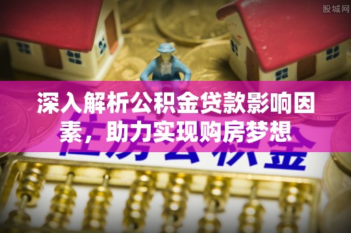 周村深入解析公积金贷款影响因素，助力实现购房梦想