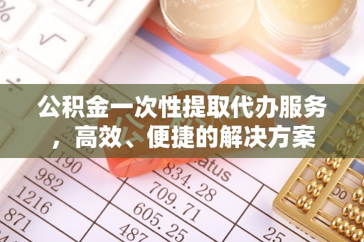 周村公积金一次性提取代办服务，高效、便捷的解决方案