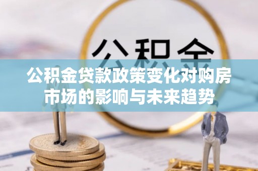 周村公积金贷款政策变化对购房市场的影响与未来趋势