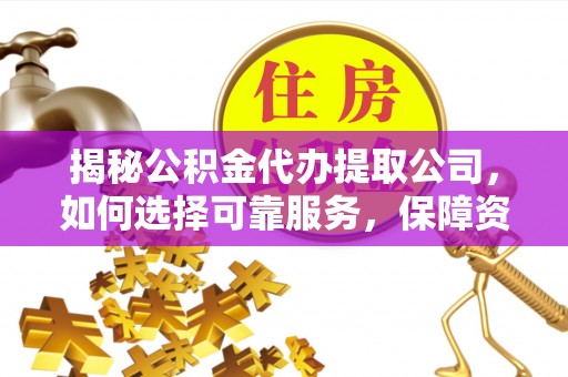 周村揭秘公积金代办提取公司，如何选择可靠服务，保障资金安全