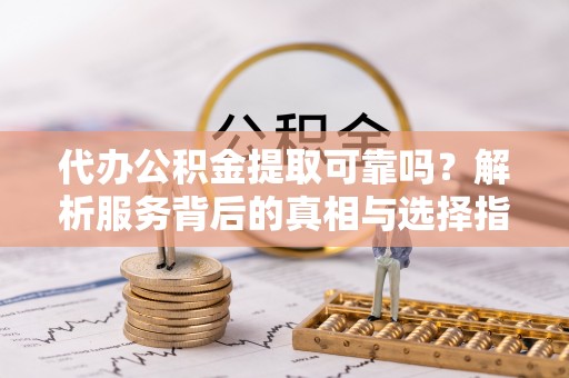 周村代办公积金提取可靠吗？解析服务背后的真相与选择指南