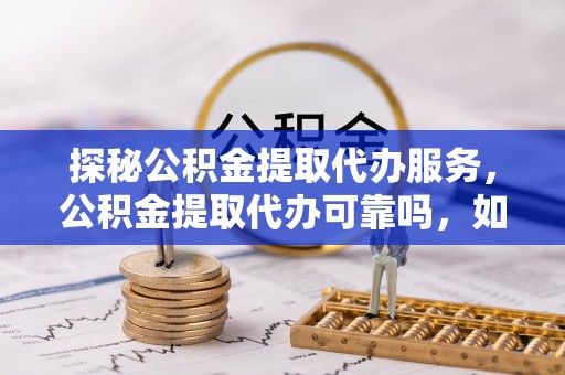 周村探秘公积金提取代办服务，公积金提取代办可靠吗，如何选择值得信赖的机构？