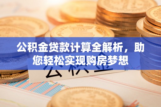 周村公积金贷款计算全解析，助您轻松实现购房梦想